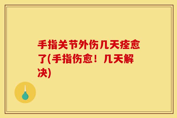 手指关节外伤几天痊愈了(手指伤愈！几天解决)-第1张图片-关节骑士