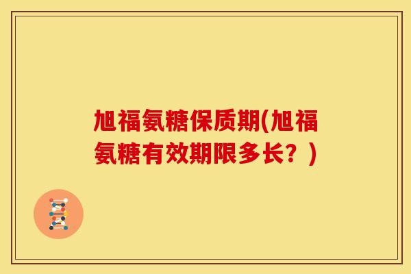 旭福氨糖保质期(旭福氨糖有效期限多长？)
