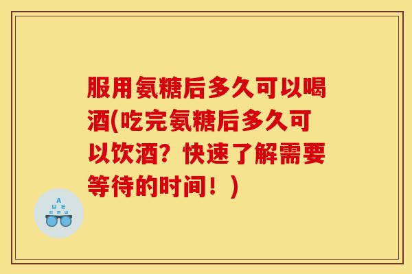 服用氨糖后多久可以喝酒(吃完氨糖后多久可以饮酒？快速了解需要等待的时间！)