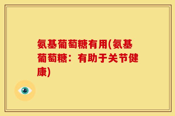 氨基葡萄糖有用(氨基葡萄糖：有助于关节健康)