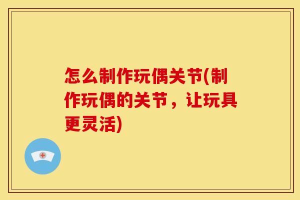 怎么制作玩偶关节(制作玩偶的关节，让玩具更灵活)