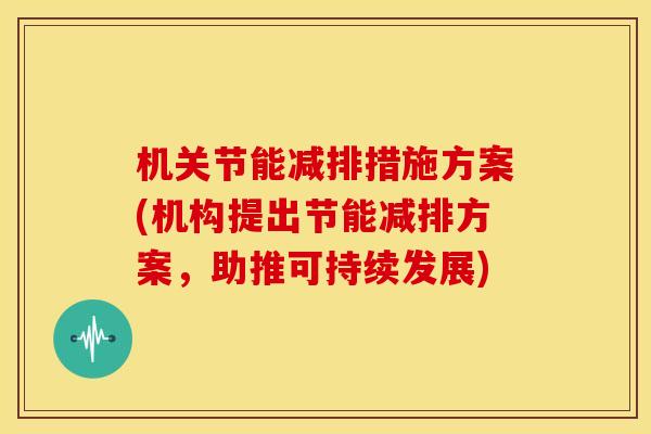 机关节能减排措施方案(机构提出节能减排方案，助推可持续发展)