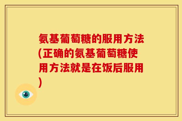 氨基葡萄糖的服用方法(正确的氨基葡萄糖使用方法就是在饭后服用)