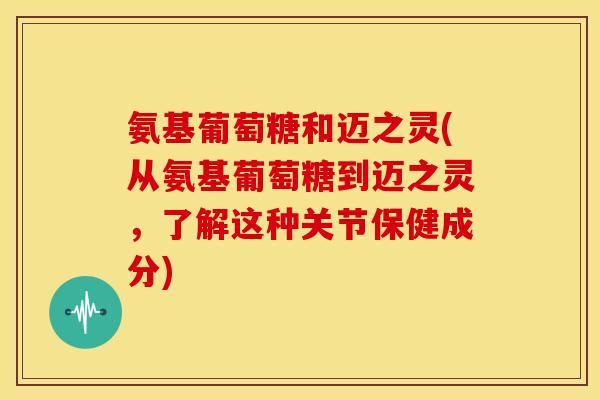 氨基葡萄糖和迈之灵(从氨基葡萄糖到迈之灵，了解这种关节保健成分)