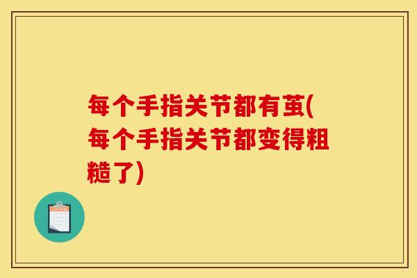 每个手指关节都有茧(每个手指关节都变得粗糙了)