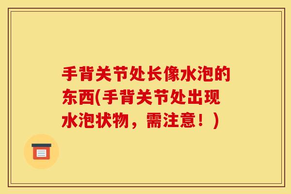 手背关节处长像水泡的东西(手背关节处出现水泡状物，需注意！)