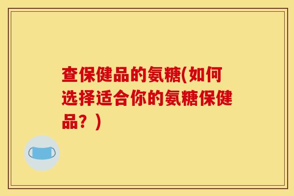 查保健品的氨糖(如何选择适合你的氨糖保健品？)