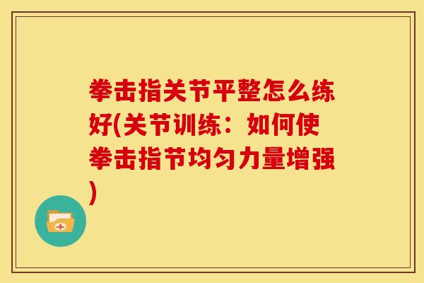 拳击指关节平整怎么练好(关节训练：如何使拳击指节均匀力量增强)