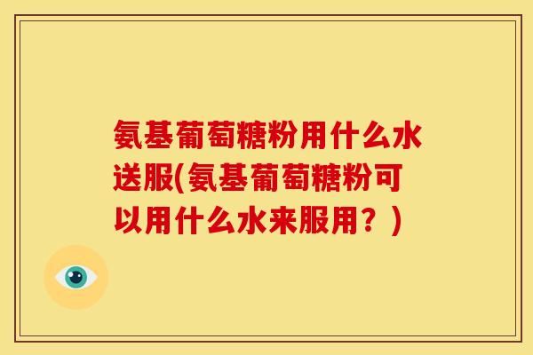 氨基葡萄糖粉用什么水送服(氨基葡萄糖粉可以用什么水来服用？)