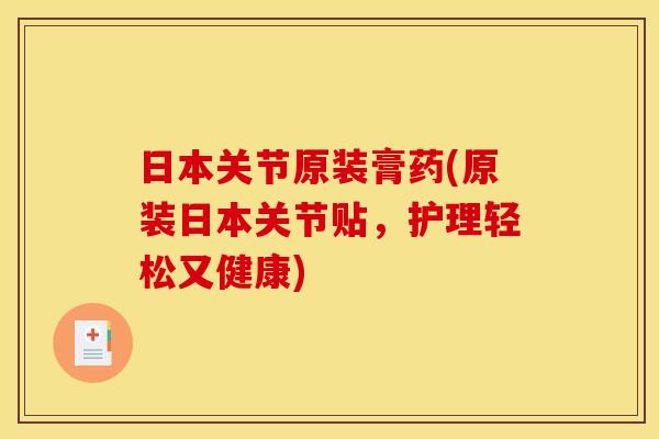 日本关节原装膏药(原装日本关节贴，护理轻松又健康)