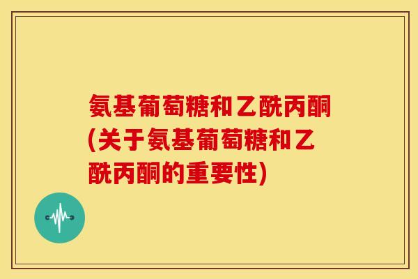 氨基葡萄糖和乙酰丙酮(关于氨基葡萄糖和乙酰丙酮的重要性)