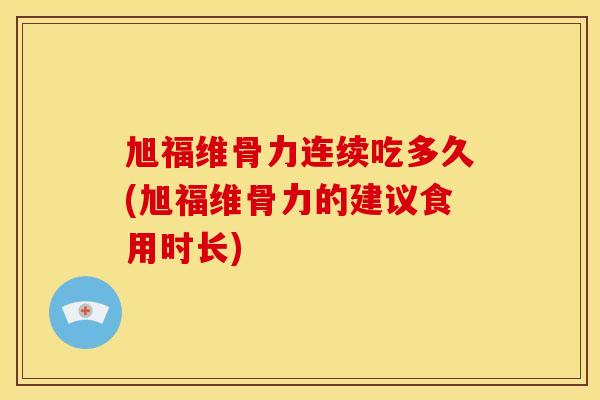 旭福维骨力连续吃多久(旭福维骨力的建议食用时长)