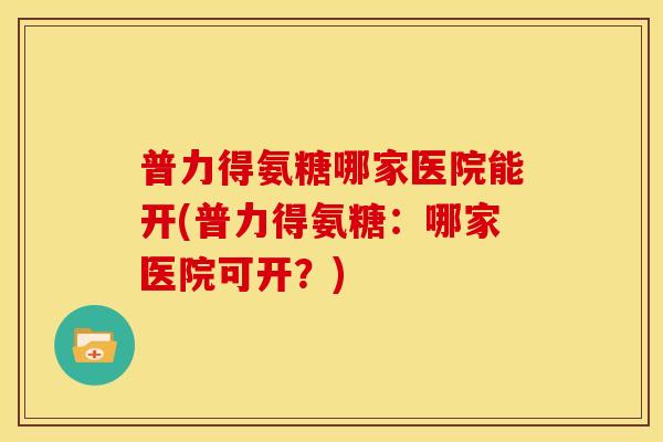 普力得氨糖哪家医院能开(普力得氨糖：哪家医院可开？)