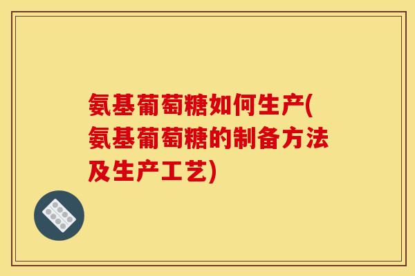 氨基葡萄糖如何生产(氨基葡萄糖的制备方法及生产工艺)