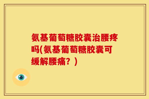 氨基葡萄糖胶囊治腰疼吗(氨基葡萄糖胶囊可缓解腰痛？)