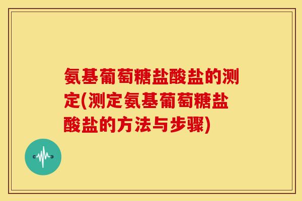 氨基葡萄糖盐酸盐的测定(测定氨基葡萄糖盐酸盐的方法与步骤)