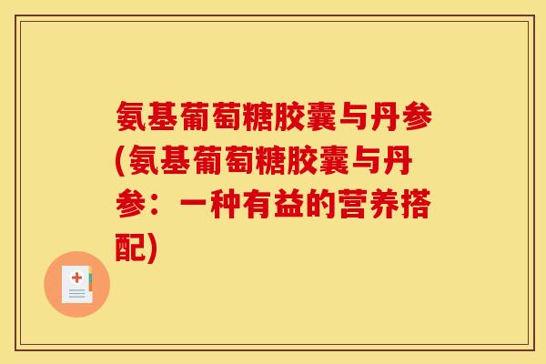 氨基葡萄糖胶囊与丹参(氨基葡萄糖胶囊与丹参：一种有益的营养搭配)