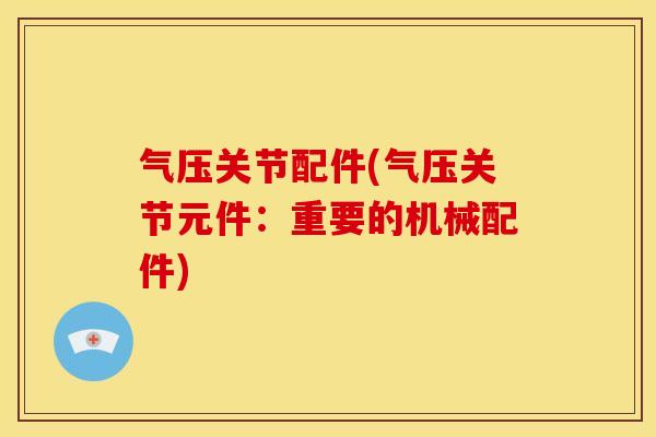 气压关节配件(气压关节元件：重要的机械配件)