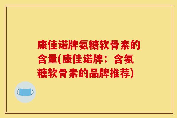 康佳诺牌氨糖软骨素的含量(康佳诺牌：含氨糖软骨素的品牌推荐)