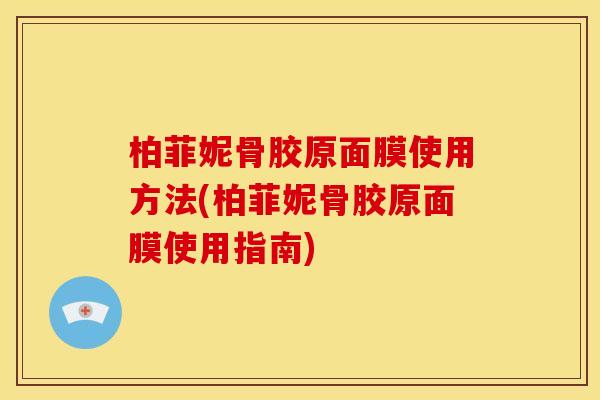 柏菲妮骨胶原面膜使用方法(柏菲妮骨胶原面膜使用指南)