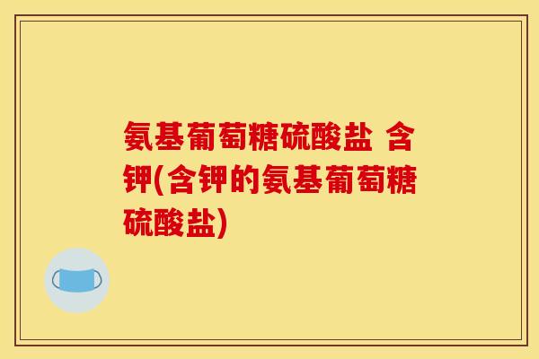 氨基葡萄糖硫酸盐 含钾(含钾的氨基葡萄糖硫酸盐)