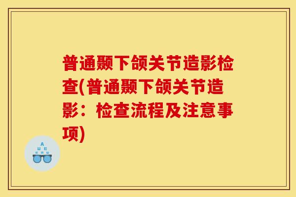 普通颞下颌关节造影检查(普通颞下颌关节造影：检查流程及注意事项)