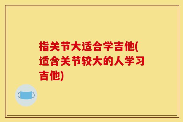 指关节大适合学吉他(适合关节较大的人学习吉他)