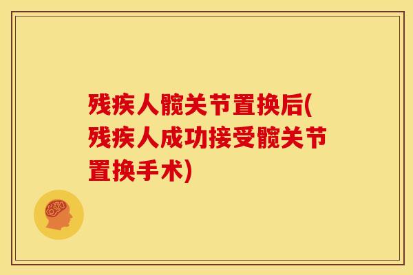 残疾人髋关节置换后(残疾人成功接受髋关节置换手术)