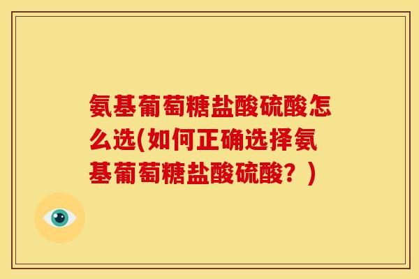 氨基葡萄糖盐酸硫酸怎么选(如何正确选择氨基葡萄糖盐酸硫酸？)