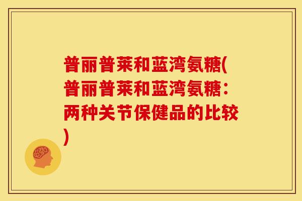 普丽普莱和蓝湾氨糖(普丽普莱和蓝湾氨糖：两种关节保健品的比较)