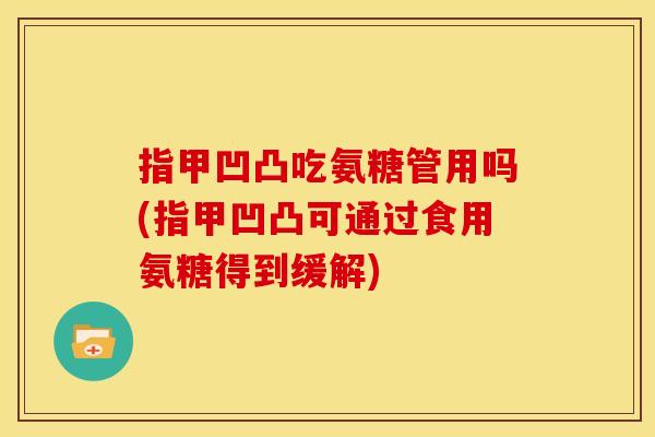 指甲凹凸吃氨糖管用吗(指甲凹凸可通过食用氨糖得到缓解)