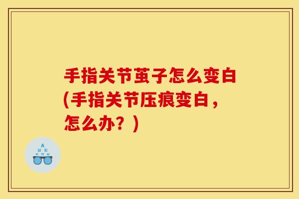手指关节茧子怎么变白(手指关节压痕变白，怎么办？)