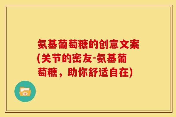 氨基葡萄糖的创意文案(关节的密友-氨基葡萄糖，助你舒适自在)