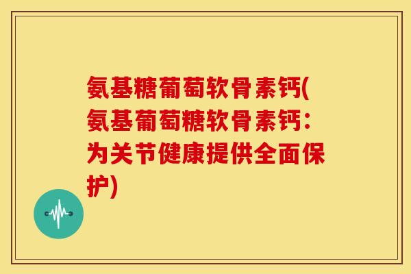 氨基糖葡萄软骨素钙(氨基葡萄糖软骨素钙：为关节健康提供全面保护)