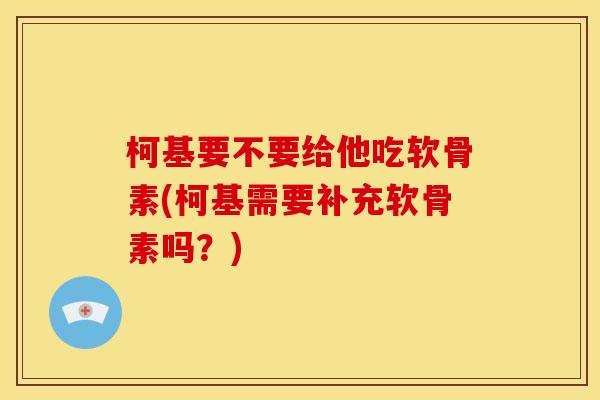 柯基要不要给他吃软骨素(柯基需要补充软骨素吗？)