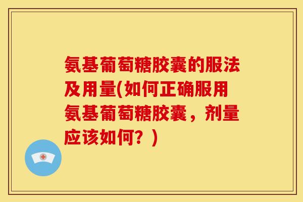 氨基葡萄糖胶囊的服法及用量(如何正确服用氨基葡萄糖胶囊，剂量应该如何？)