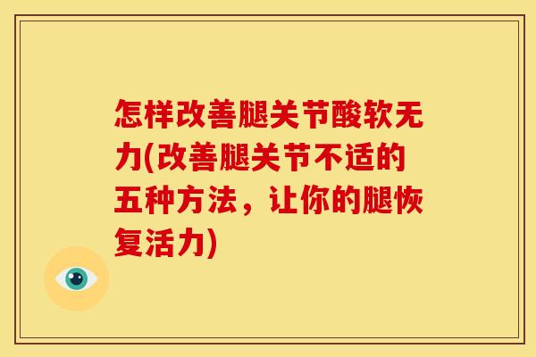 怎样改善腿关节酸软无力(改善腿关节不适的五种方法，让你的腿恢复活力)