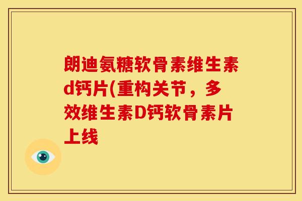 朗迪氨糖软骨素维生素d钙片(重构关节，多效维生素D钙软骨素片上线