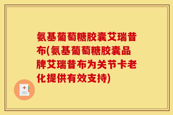 氨基葡萄糖胶囊艾瑞昔布(氨基葡萄糖胶囊品牌艾瑞昔布为关节卡老化提供有效支持)