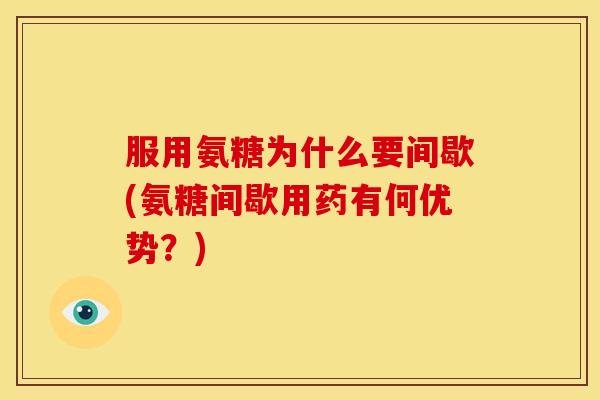服用氨糖为什么要间歇(氨糖间歇用药有何优势？)