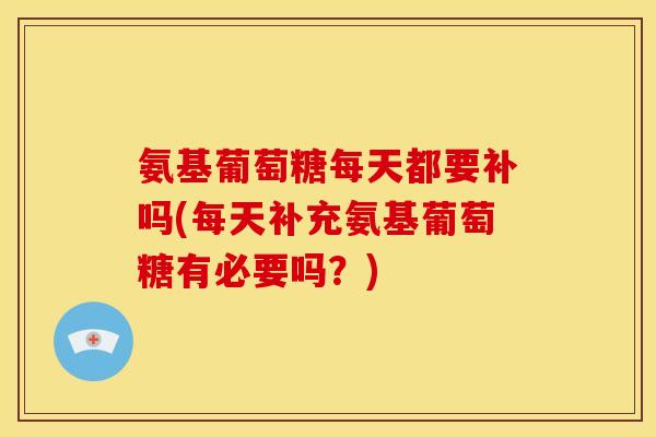 氨基葡萄糖每天都要补吗(每天补充氨基葡萄糖有必要吗?)-第1张图片-关节骑士 氨基葡萄糖每天都要补吗(每天补充氨基葡萄糖有必要吗?)-第1张图片-关节骑士