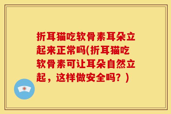 折耳猫吃软骨素耳朵立起来正常吗(折耳猫吃软骨素可让耳朵自然立起，这样做安全吗？)