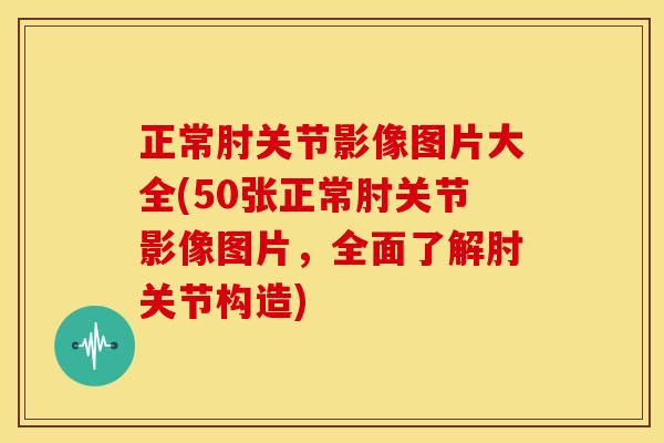 正常肘关节影像图片大全(50张正常肘关节影像图片，全面了解肘关节构造)
