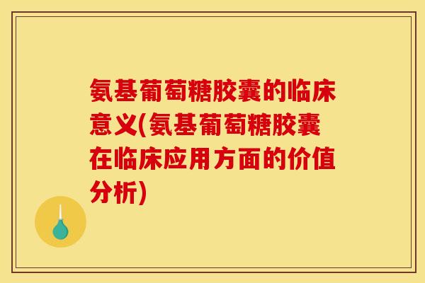 氨基葡萄糖胶囊的临床意义(氨基葡萄糖胶囊在临床应用方面的价值分析)