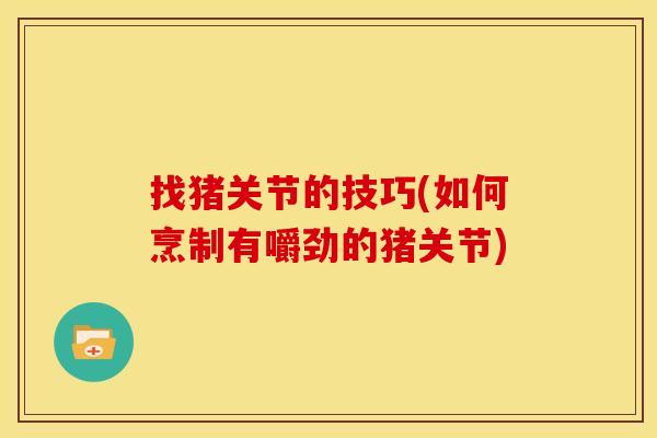 找猪关节的技巧(如何烹制有嚼劲的猪关节)