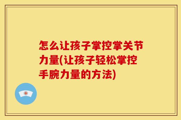 怎么让孩子掌控掌关节力量(让孩子轻松掌控手腕力量的方法)