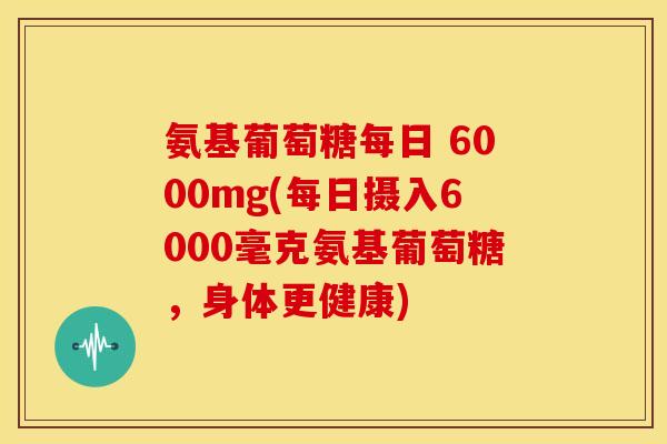 氨基葡萄糖每日 6000mg(每日摄入6000毫克氨基葡萄糖，身体更健康)