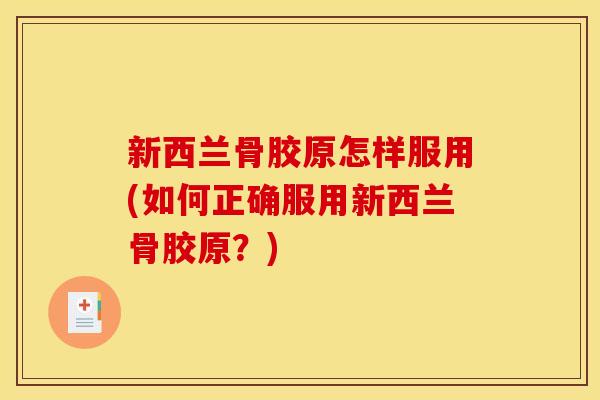 新西兰骨胶原怎样服用(如何正确服用新西兰骨胶原？)