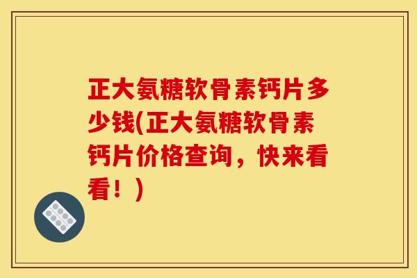 正大氨糖软骨素钙片多少钱(正大氨糖软骨素钙片价格查询，快来看看！)