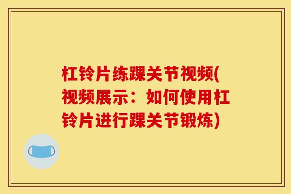杠铃片练踝关节视频(视频展示：如何使用杠铃片进行踝关节锻炼)